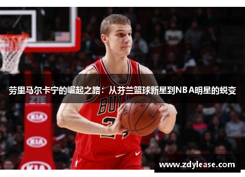 劳里马尔卡宁的崛起之路：从芬兰篮球新星到NBA明星的蜕变