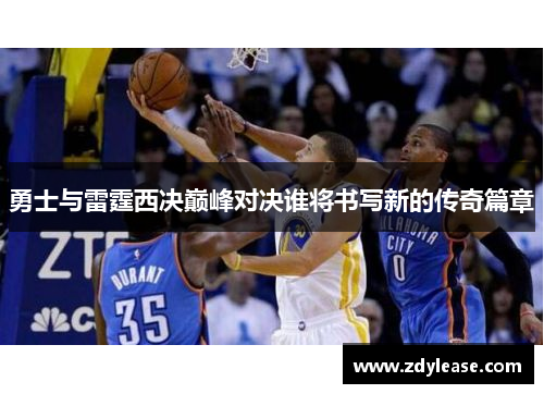 勇士与雷霆西决巅峰对决谁将书写新的传奇篇章