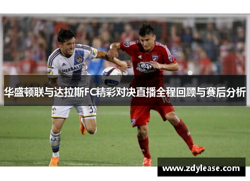 华盛顿联与达拉斯FC精彩对决直播全程回顾与赛后分析