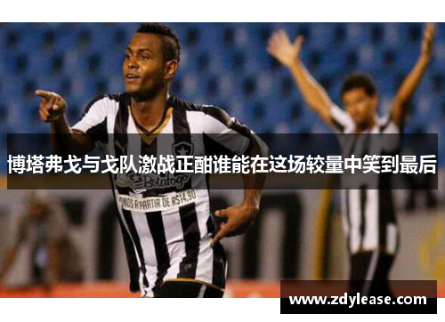 博塔弗戈与戈队激战正酣谁能在这场较量中笑到最后