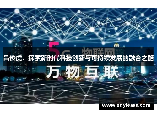 吕俊虎：探索新时代科技创新与可持续发展的融合之路