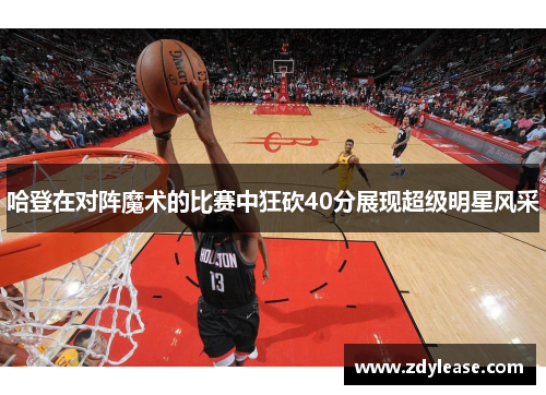 哈登在对阵魔术的比赛中狂砍40分展现超级明星风采