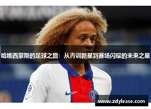 哈维西蒙斯的足球之路：从青训新星到赛场闪耀的未来之星