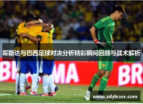哥斯达与巴西足球对决分析精彩瞬间回顾与战术解析