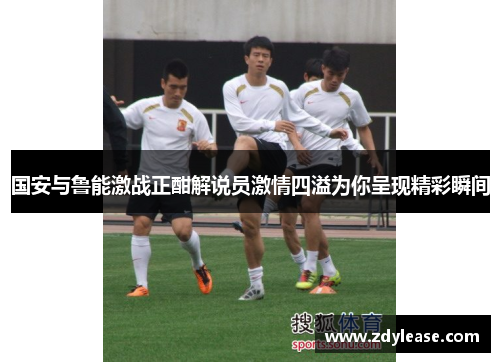 国安与鲁能激战正酣解说员激情四溢为你呈现精彩瞬间