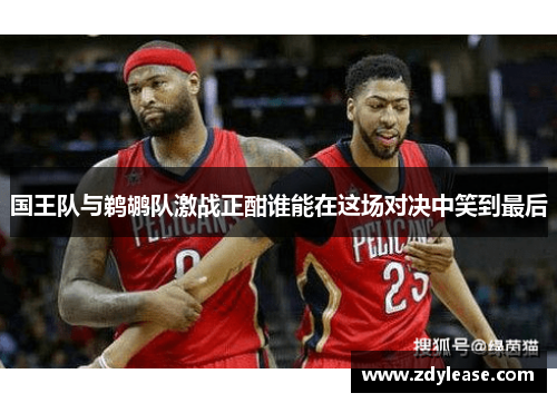 国王队与鹈鹕队激战正酣谁能在这场对决中笑到最后