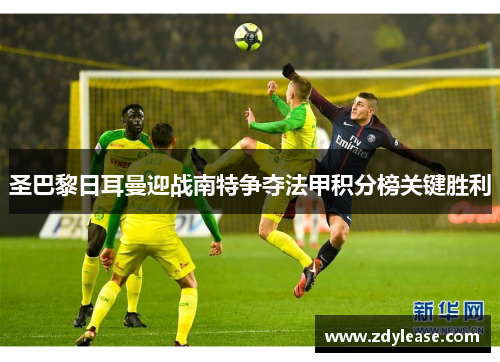 圣巴黎日耳曼迎战南特争夺法甲积分榜关键胜利