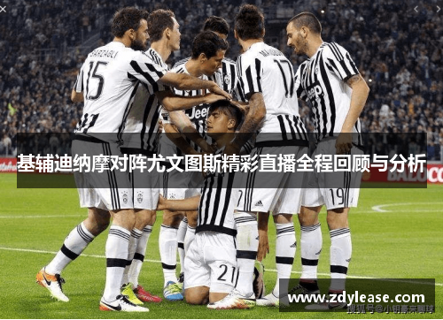 基辅迪纳摩对阵尤文图斯精彩直播全程回顾与分析