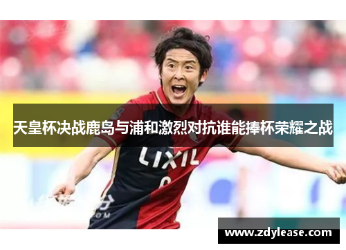 天皇杯决战鹿岛与浦和激烈对抗谁能捧杯荣耀之战