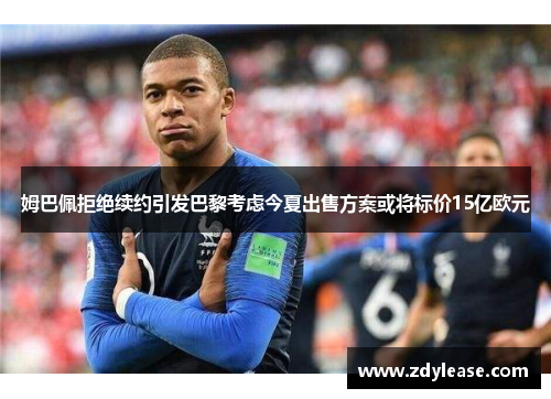 姆巴佩拒绝续约引发巴黎考虑今夏出售方案或将标价15亿欧元