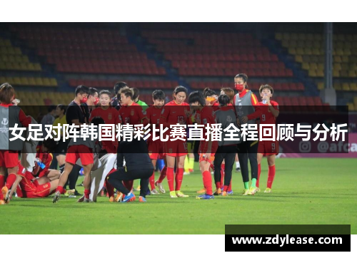 女足对阵韩国精彩比赛直播全程回顾与分析