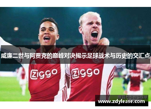 威廉二世与阿贾克的巅峰对决揭示足球战术与历史的交汇点