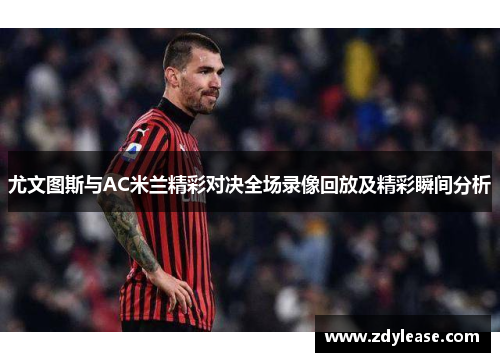 尤文图斯与AC米兰精彩对决全场录像回放及精彩瞬间分析