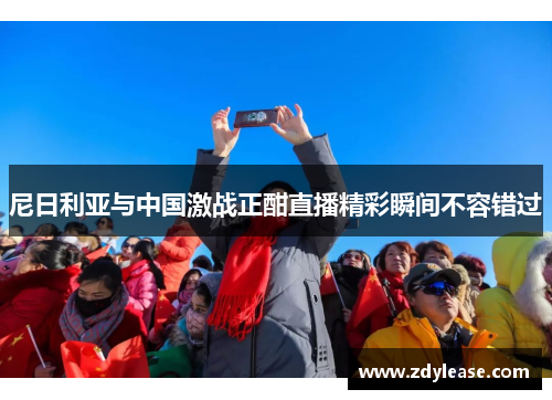 尼日利亚与中国激战正酣直播精彩瞬间不容错过