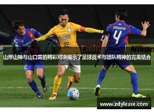 山形山神与山口雷的精彩对决揭示了足球战术与团队精神的完美结合
