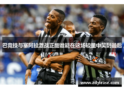 巴竞技与塞阿拉激战正酣谁能在这场较量中笑到最后