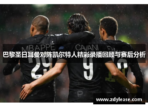 巴黎圣日耳曼对阵凯尔特人精彩录播回顾与赛后分析