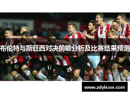 布伦特与斯旺西对决前瞻分析及比赛结果预测
