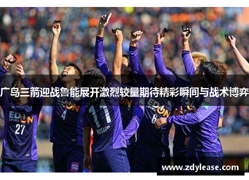 广岛三箭迎战鲁能展开激烈较量期待精彩瞬间与战术博弈