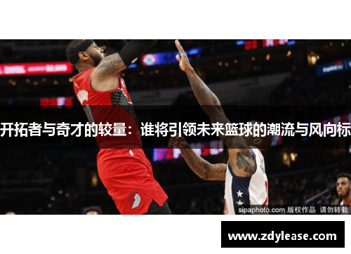 开拓者与奇才的较量：谁将引领未来篮球的潮流与风向标