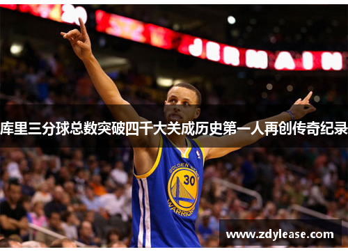 库里三分球总数突破四千大关成历史第一人再创传奇纪录