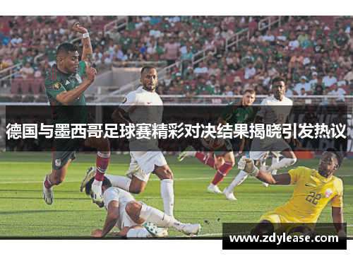 德国与墨西哥足球赛精彩对决结果揭晓引发热议