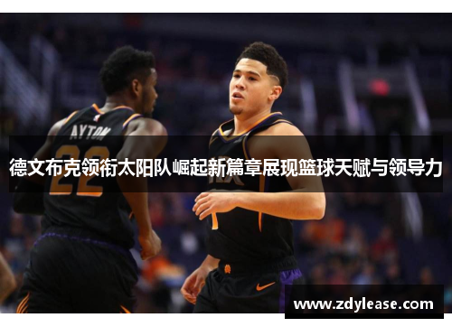 德文布克领衔太阳队崛起新篇章展现篮球天赋与领导力