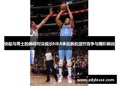 快船与勇士的巅峰对决揭示NBA季后赛的激烈竞争与精彩瞬间