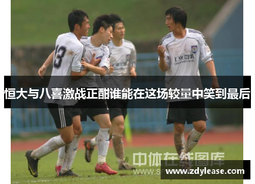 恒大与八喜激战正酣谁能在这场较量中笑到最后