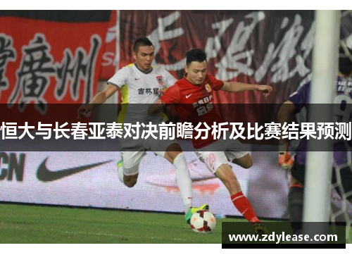 恒大与长春亚泰对决前瞻分析及比赛结果预测