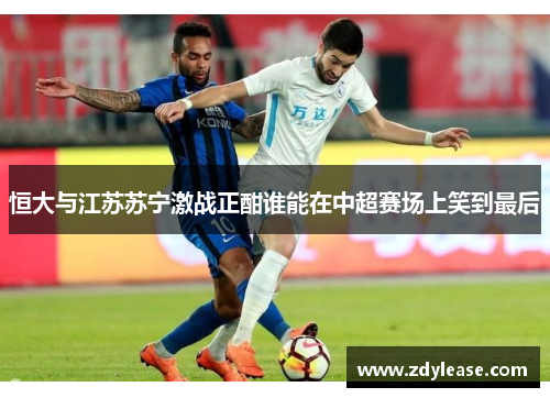 恒大与江苏苏宁激战正酣谁能在中超赛场上笑到最后