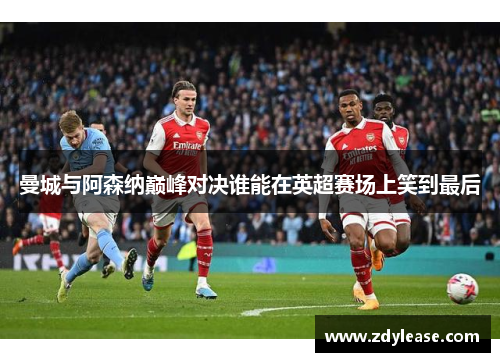 曼城与阿森纳巅峰对决谁能在英超赛场上笑到最后