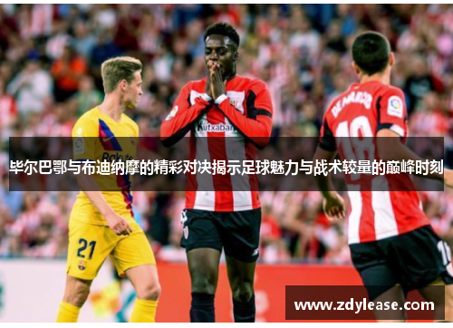 毕尔巴鄂与布迪纳摩的精彩对决揭示足球魅力与战术较量的巅峰时刻