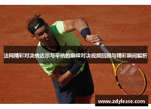法网精彩对决纳达尔与辛纳的巅峰对决视频回顾与精彩瞬间解析