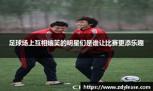 足球场上互相嬉笑的明星们是谁让比赛更添乐趣