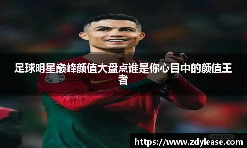 足球明星巅峰颜值大盘点谁是你心目中的颜值王者